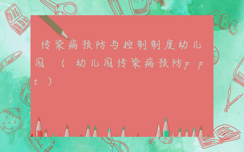 传染病预防与控制制度幼儿园 (幼儿园传染病预防ppt)